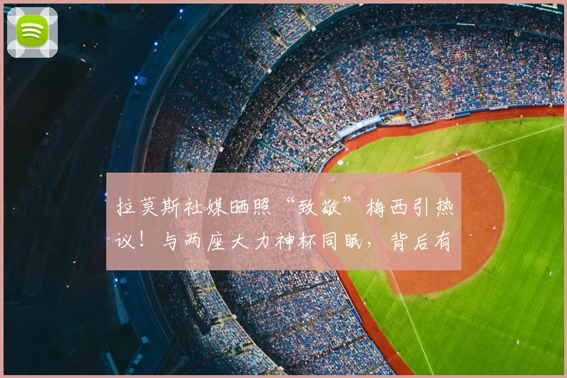 拉莫斯社媒晒照“致敬”梅西引热议!与两座大力神杯同眠,背后有何深意?2026世界杯前景分析