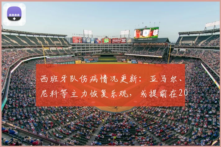 西班牙队伤病情况更新：亚马尔、尼科等主力恢复乐观，或提前在2026热身赛回归