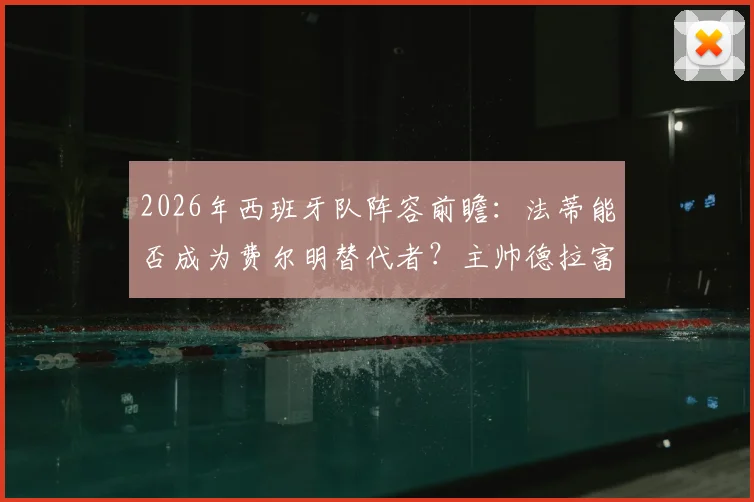 2026年西班牙队阵容前瞻:法蒂能否成为费尔明替代者?主帅德拉富恩特态度成关键