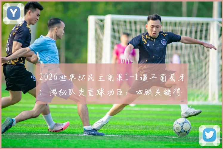 2026世界杯民主刚果1-1逼平葡萄牙:揭秘队史首球功臣,回顾关键得分全过程与比赛集锦