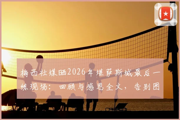 梅西社媒晒2026年堪萨斯城最后一练现场：回顾与感恩全文，告别图文全解析
