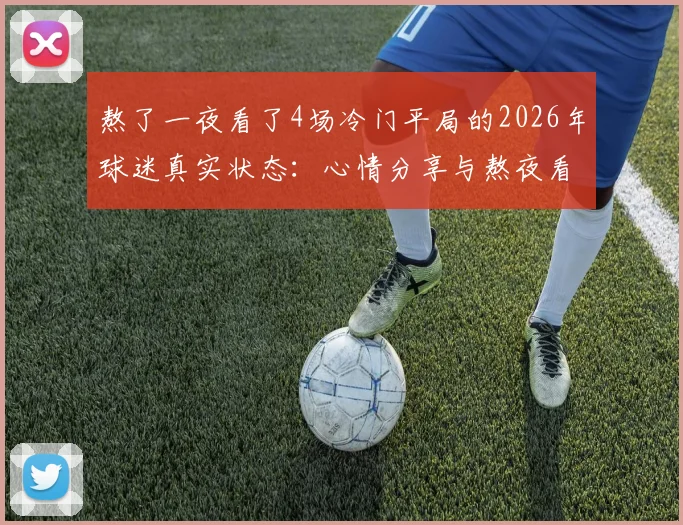 熬了一夜看了4场冷门平局的2026年球迷真实状态：心情分享与熬夜看球后遗症讨论