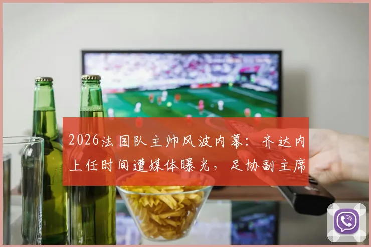 2026法国队主帅风波内幕:齐达内上任时间遭媒体曝光,足协副主席怒批开会通知不当