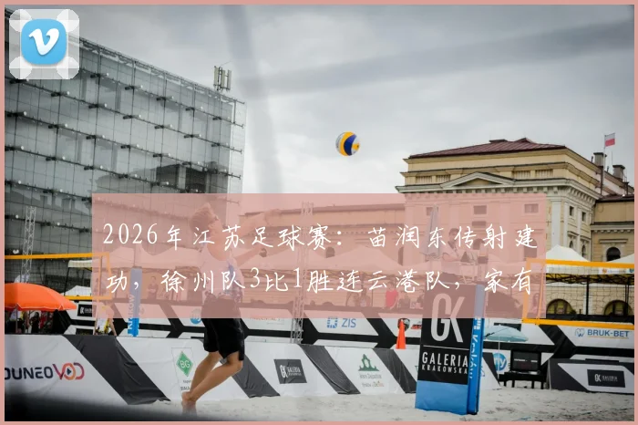 2026年江苏足球赛：苗润东传射建功，徐州队3比1胜连云港队，家有润东真顺风！最新战报数据解读