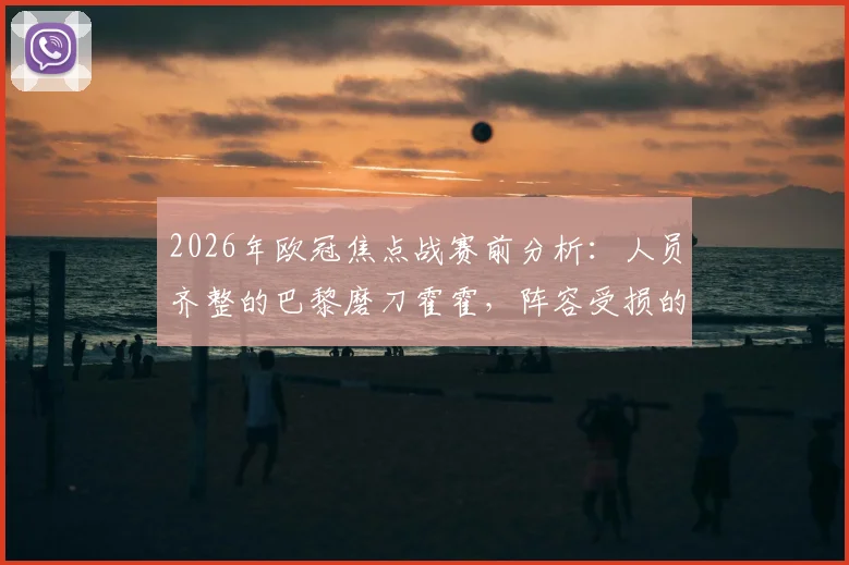 2026年欧冠焦点战赛前分析:人员齐整的巴黎磨刀霍霍,阵容受损的拜仁如何应对关键对决