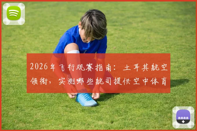 2026年飞行观赛指南:土耳其航空领衔,实测哪些航司提供空中体育直播(附连接与收费详情)
