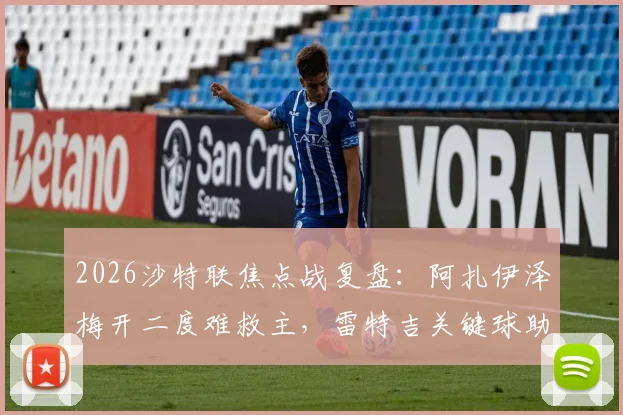 2026沙特联焦点战复盘：阿扎伊泽梅开二度难救主，雷特吉关键球助青年人2-2逼平库迪西亚