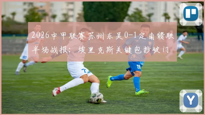 2026中甲联赛苏州东吴0-1定南赣联半场战报：埃里克斯关键包抄破门，最新积分榜与球队战绩深度分析
