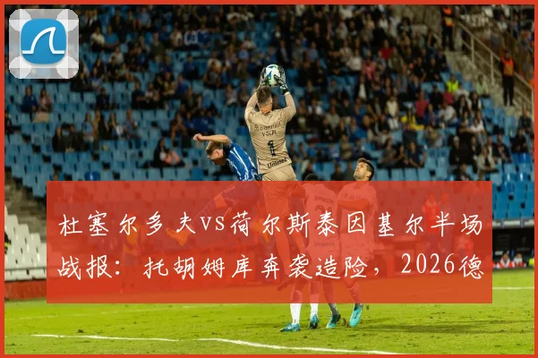 杜塞尔多夫vs荷尔斯泰因基尔半场战报：托胡姆库奔袭造险，2026德乙激战半场0-0，附比赛关键数据解析