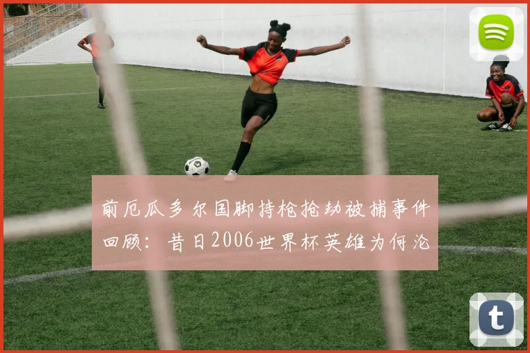 前厄瓜多尔国脚持枪抢劫被捕事件回顾:昔日2006世界杯英雄为何沦落至此?