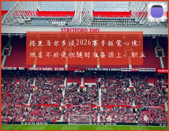 格里马尔多谈2026赛季板凳心境：坦言不好受但随时准备顶上，职业态度获赞