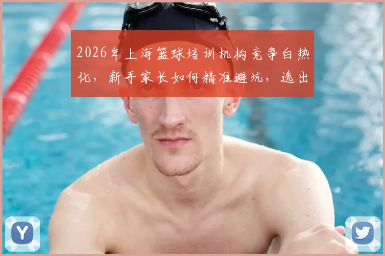 2026年上海篮球培训机构竞争白热化，新手家长如何精准避坑，选出真正靠谱的青训机构？