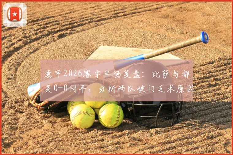 意甲2026赛季半场复盘：比萨与都灵0-0闷平，分析两队破门乏术原因与战术细节