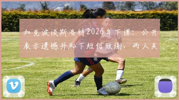 加克波谈斯洛特2026年下课:公开表示遗憾并私下短信致谢,两人关系与幕后细节曝光