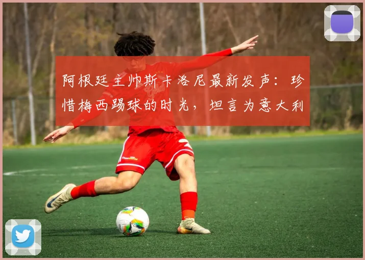 阿根廷主帅斯卡洛尼最新发声:珍惜梅西踢球的时光,坦言为意大利缺席2026世界杯感到遗憾