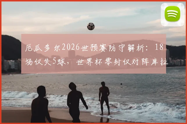 厄瓜多尔2026世预赛防守解析:18场仅失5球,世界杯零封仅对阵库拉索