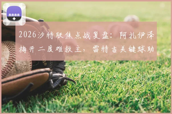 2026沙特联焦点战复盘:阿扎伊泽梅开二度难救主,雷特吉关键球助青年人2-2逼平库迪西亚