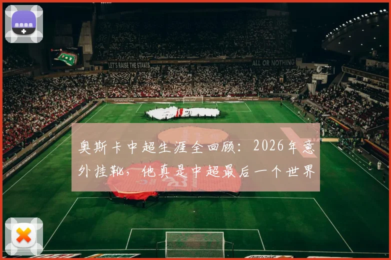 奥斯卡中超生涯全回顾：2026年意外挂靴，他真是中超最后一个世界级外援？附海港时期年薪与经典进球盘点
