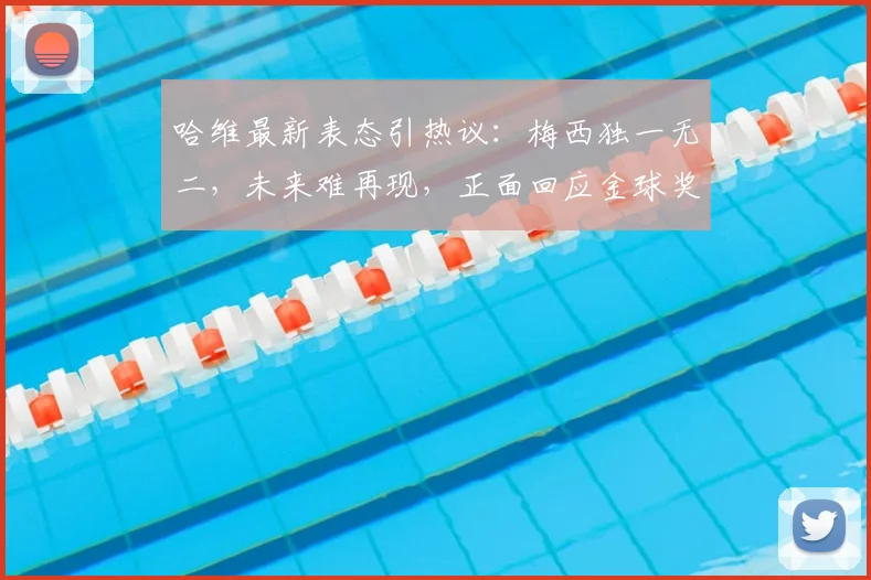 哈维最新表态引热议：梅西独一无二，未来难再现，正面回应金球奖归属争议