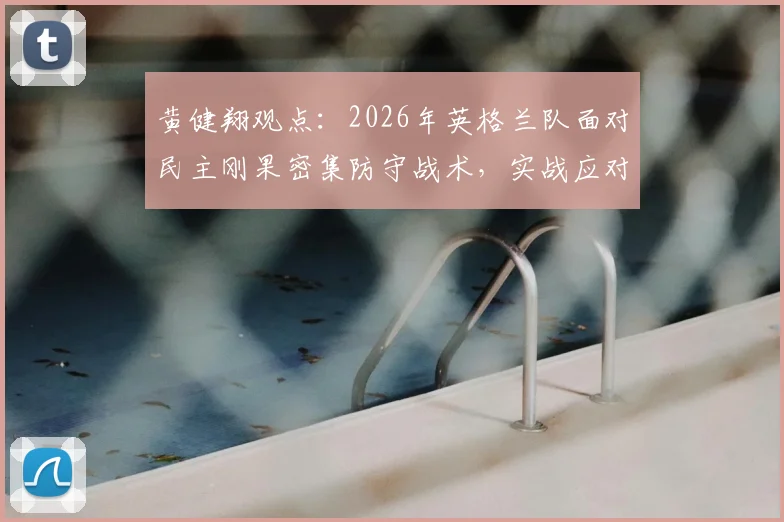 黄健翔观点：2026年英格兰队面对民主刚果密集防守战术，实战应对策略全解析
