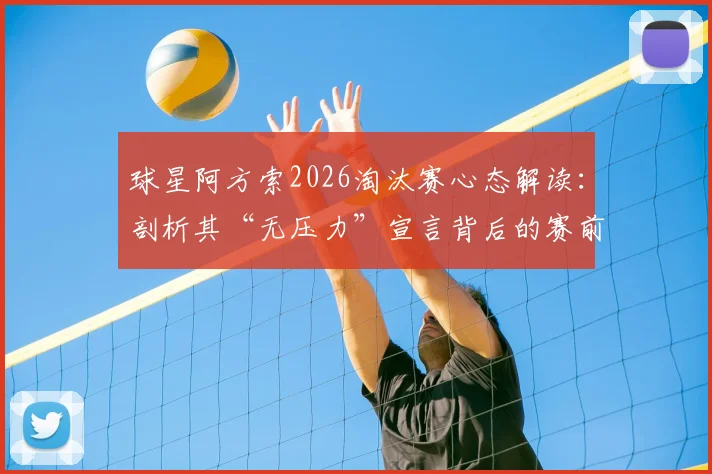 球星阿方索2026淘汰赛心态解读:剖析其“无压力”宣言背后的赛前准备与上场状态