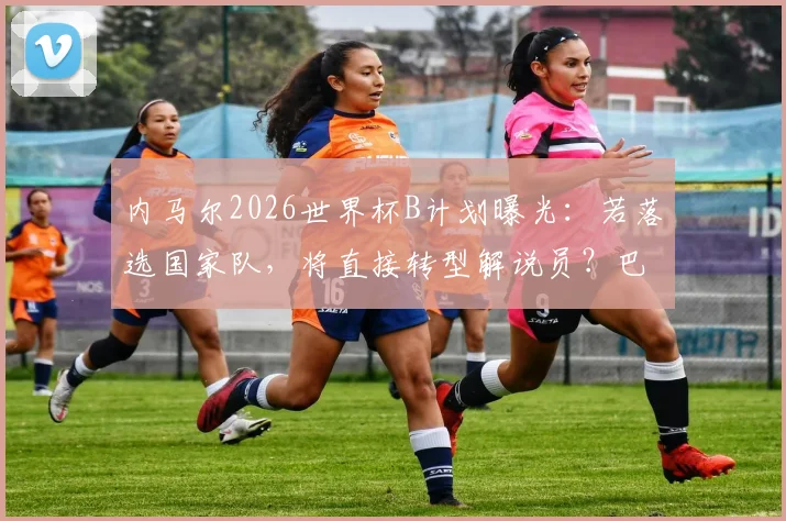 内马尔2026世界杯B计划曝光:若落选国家队,将直接转型解说员?巴西主持人透露详情