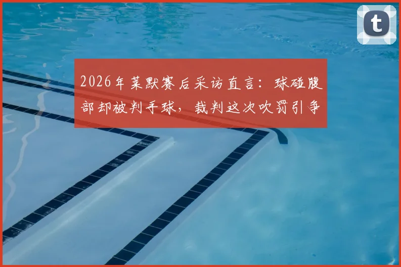 2026年莱默赛后采访直言：球碰腹部却被判手球，裁判这次吹罚引争议，足球规则解读