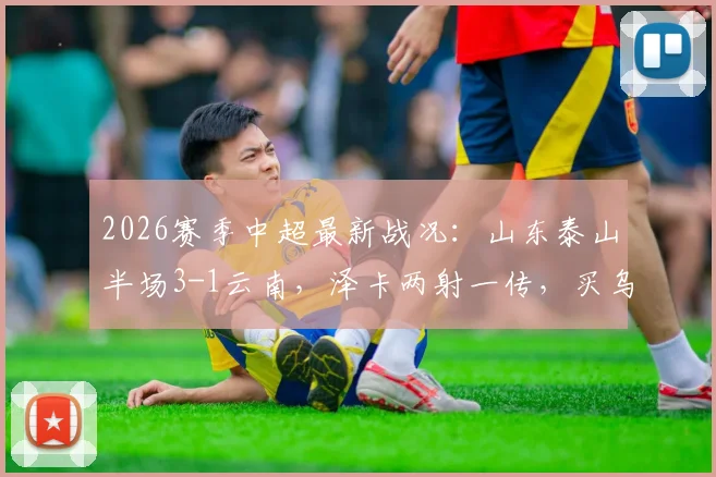 2026赛季中超最新战况：山东泰山半场3-1云南，泽卡两射一传，买乌郎建功助球队领先