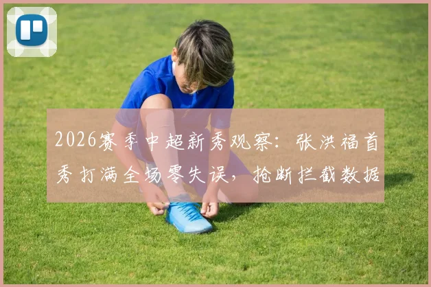 2026赛季中超新秀观察:张洪福首秀打满全场零失误,抢断拦截数据亮眼背后的启示