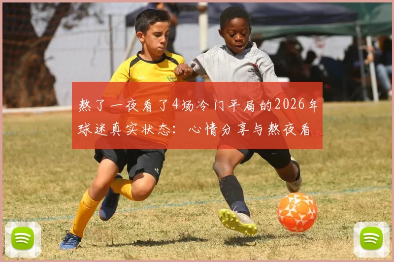 熬了一夜看了4场冷门平局的2026年球迷真实状态：心情分享与熬夜看球后遗症讨论